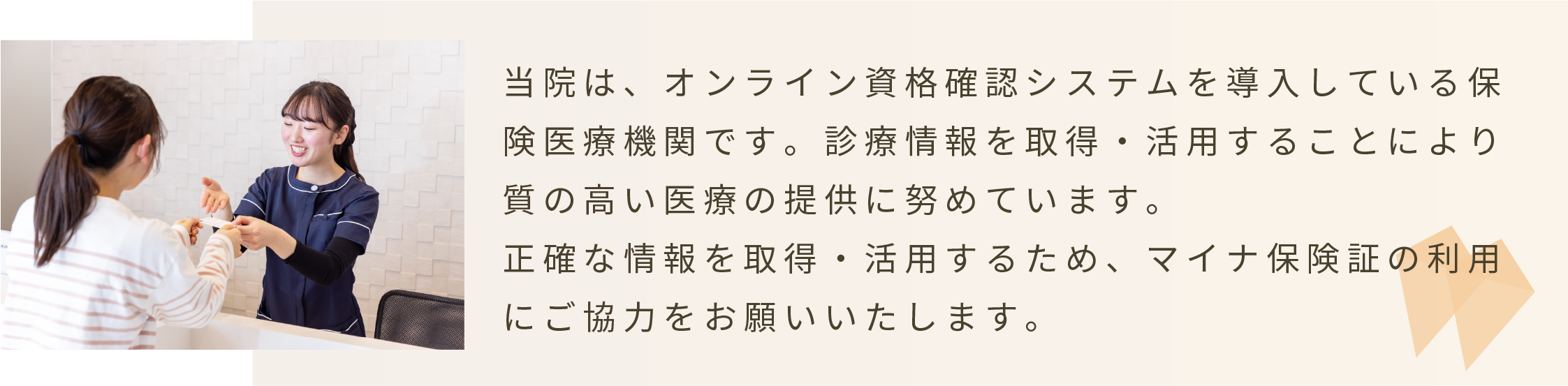 当院はオンライン資格確認システムを導入している保険医療機関です。正確な情報を取得・活用するため、マイナ保険証の利用にご協力をお願いいたします。